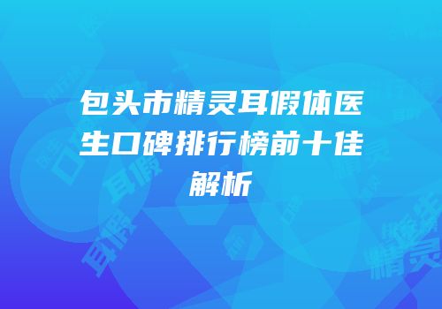 包头市精灵耳假体医生口碑排行榜前十佳解析