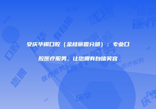 安庆华棋口腔（金桂丽园分部）：专业口腔医疗服务，让您拥有自信笑容