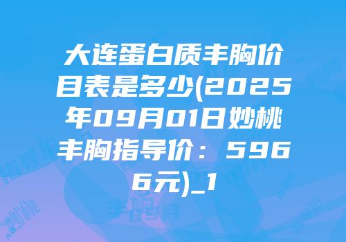 大连蛋白质丰胸价目表是多少(2025年09月01日妙桃丰胸指导价：5966元)_1
