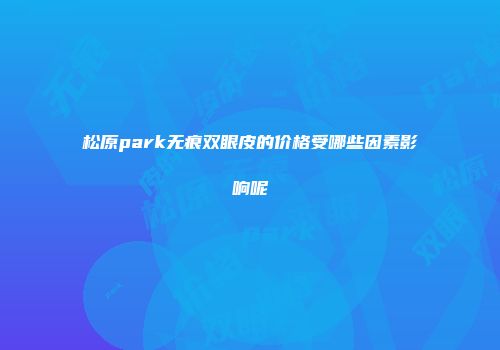 松原park无痕双眼皮的价格受哪些因素影响呢
