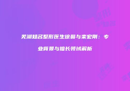 芜湖知名整形医生徐馨与栾宏刚：专业背景与擅长领域解析