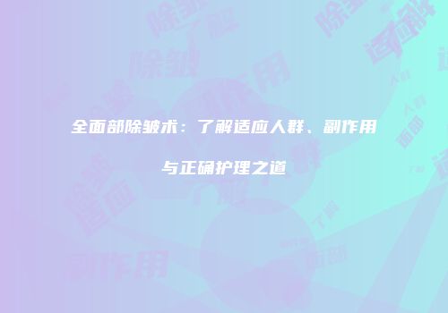 全面部除皱术：了解适应人群、副作用与正确护理之道