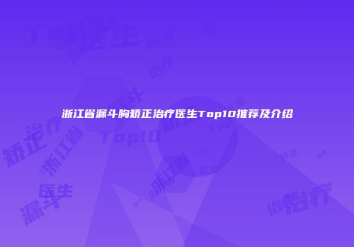 浙江省漏斗胸矫正治疗医生Top10推荐及介绍