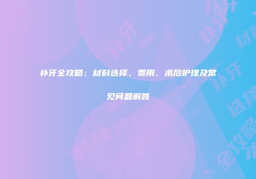 补牙全攻略：材料选择、费用、术后护理及常见问题解答