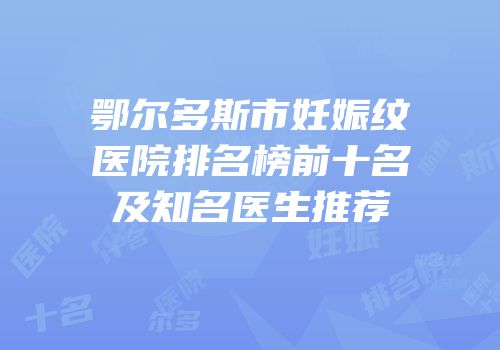 鄂尔多斯市妊娠纹医院排名榜前十名及知名医生推荐