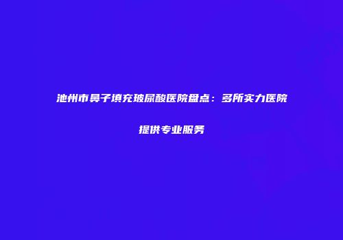 池州市鼻子填充玻尿酸医院盘点：多所实力医院提供专业服务