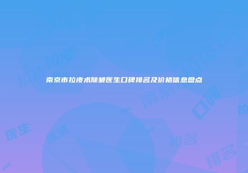南京市拉皮术除皱医生口碑排名及价格信息盘点