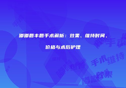 嘟嘟唇丰唇手术解析：效果、维持时间、价格与术后护理