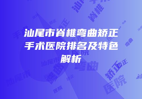 汕尾市脊椎弯曲矫正手术医院排名及特色解析