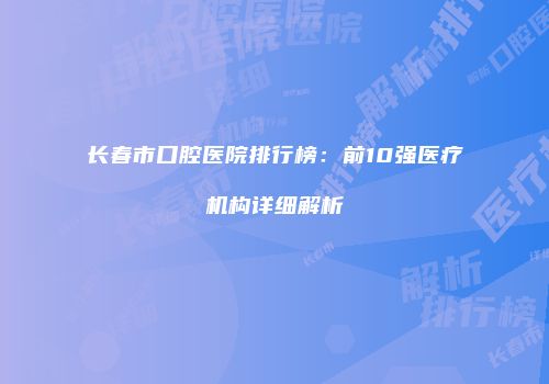 长春市口腔医院排行榜：前10强医疗机构详细解析