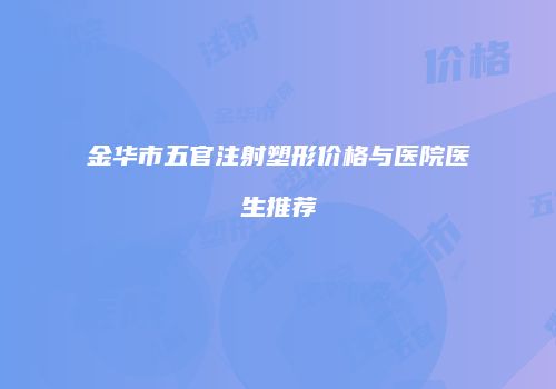 金华市五官注射塑形价格与医院医生推荐