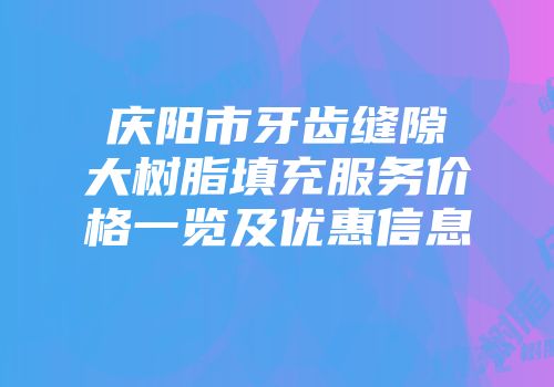 庆阳市牙齿缝隙大树脂填充服务价格一览及优惠信息