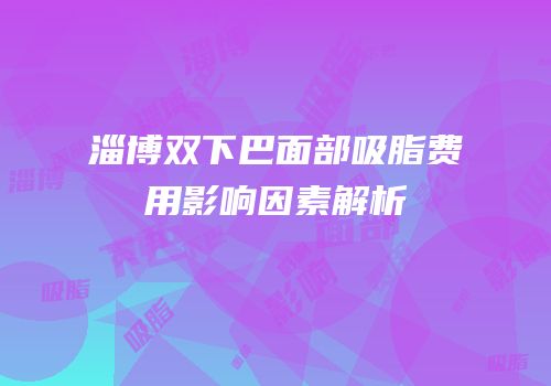 淄博双下巴面部吸脂费用影响因素解析