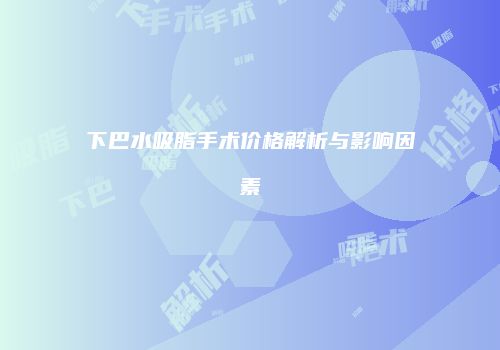 下巴水吸脂手术价格解析与影响因素