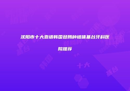 沈阳市十大靠谱韩国登腾种植体基台牙科医院推荐