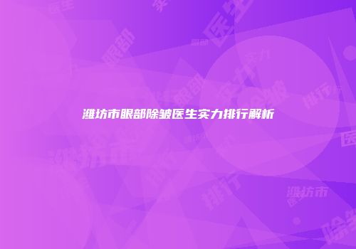 潍坊市眼部除皱医生实力排行解析