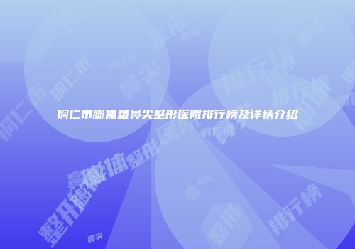 铜仁市膨体垫鼻尖整形医院排行榜及详情介绍