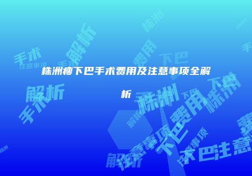 株洲瘦下巴手术费用及注意事项全解析