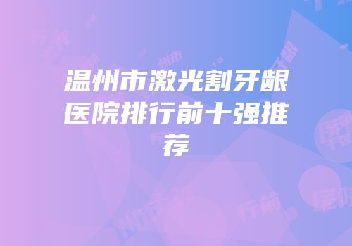 温州市激光割牙龈医院排行前十强推荐
