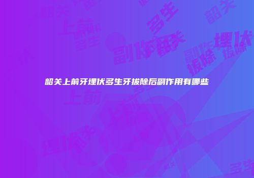 韶关上前牙埋伏多生牙拔除后副作用有哪些