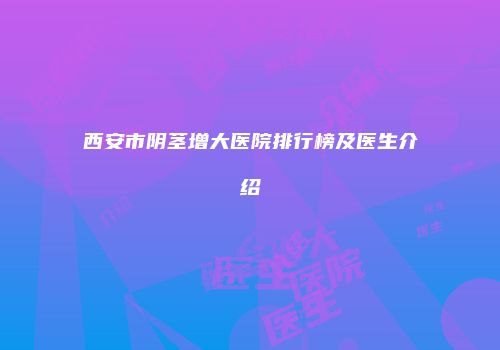 西安市阴茎增大医院排行榜及医生介绍