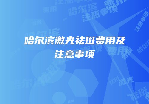 哈尔滨激光祛斑费用及注意事项