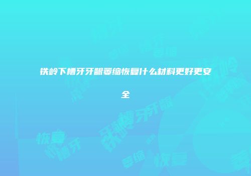 铁岭下槽牙牙龈萎缩恢复什么材料更好更安全