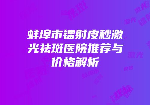 蚌埠市镭射皮秒激光祛斑医院推荐与价格解析