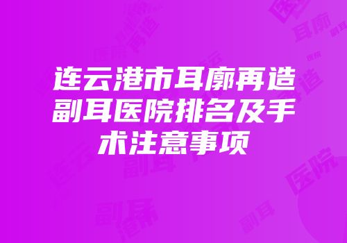 连云港市耳廓再造副耳医院排名及手术注意事项