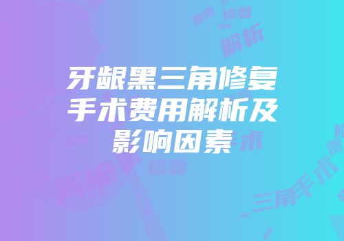 牙龈黑三角修复手术费用解析及影响因素