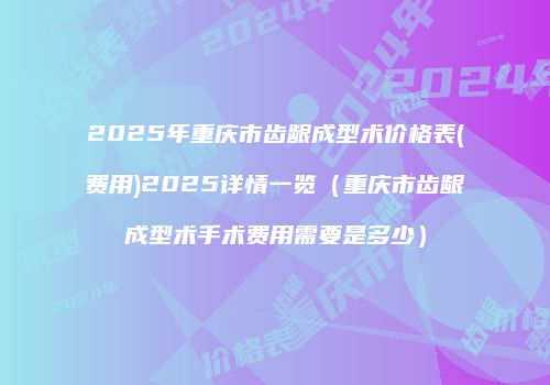2025年重庆市齿龈成型术价格表(费用)2025详情一览（重庆市齿龈成型术手术费用需要是多少）