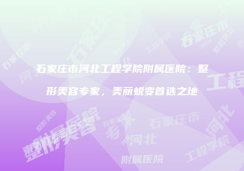 石家庄市河北工程学院附属医院：整形美容专家，美丽蜕变首选之地