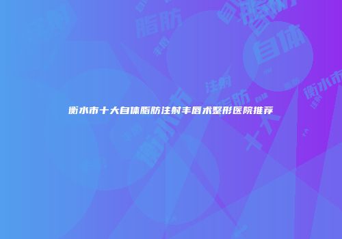 衡水市十大自体脂肪注射丰唇术整形医院推荐