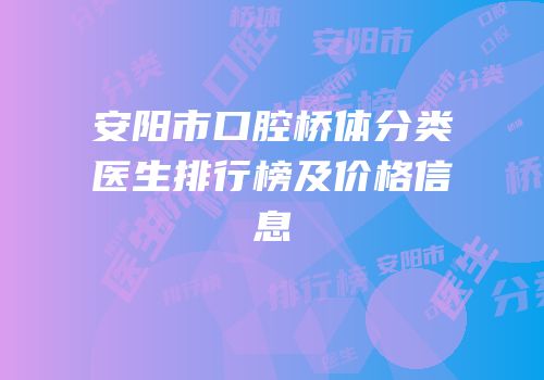 安阳市口腔桥体分类医生排行榜及价格信息