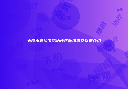 太原市乳头下陷治疗医院排名及详细介绍