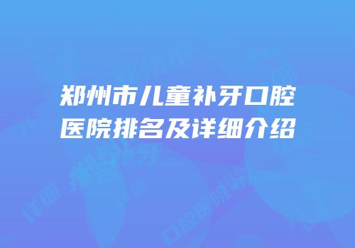 郑州市儿童补牙口腔医院排名及详细介绍