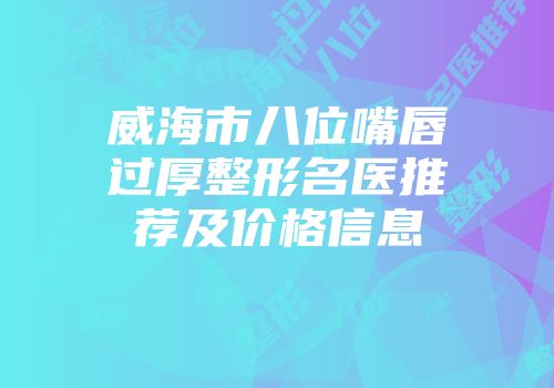 威海市八位嘴唇过厚整形名医推荐及价格信息