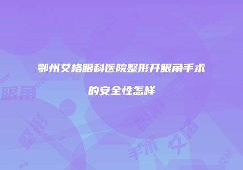 鄂州艾格眼科医院整形开眼角手术的安全性怎样