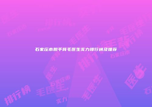 石家庄市脱手背毛医生实力排行榜及推荐