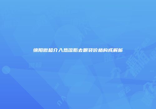 绵阳微超介入热溶脂去眼袋价格构成解析