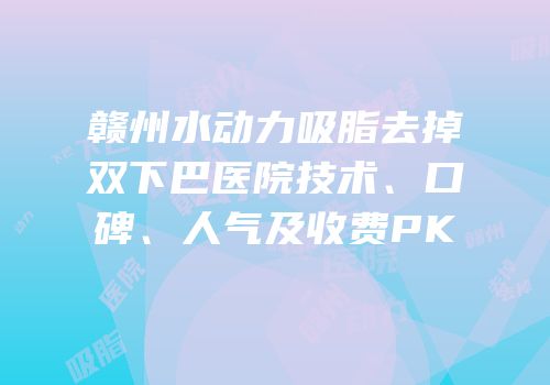 赣州水动力吸脂去掉双下巴医院技术、口碑、人气及收费PK