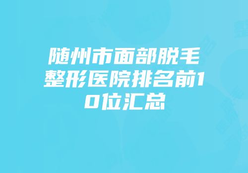 随州市面部脱毛整形医院排名前10位汇总