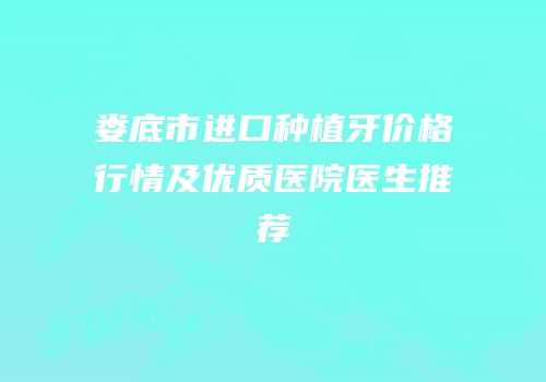 娄底市进口种植牙价格行情及优质医院医生推荐