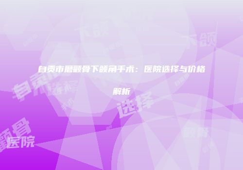 自贡市磨颧骨下颌角手术：医院选择与价格解析