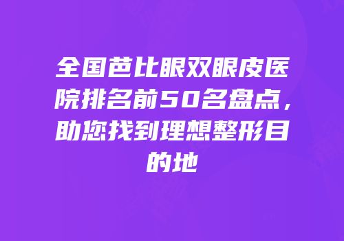 全国芭比眼双眼皮医院排名前50名盘点，助您找到理想整形目的地