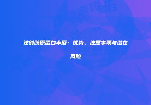 注射胶原蛋白丰唇：优势、注意事项与潜在风险
