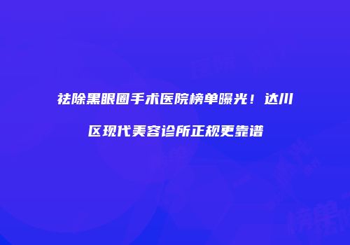 祛除黑眼圈手术医院榜单曝光！达川区现代美容诊所正规更靠谱