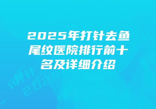 2025年打针去鱼尾纹医院排行前十名及详细介绍