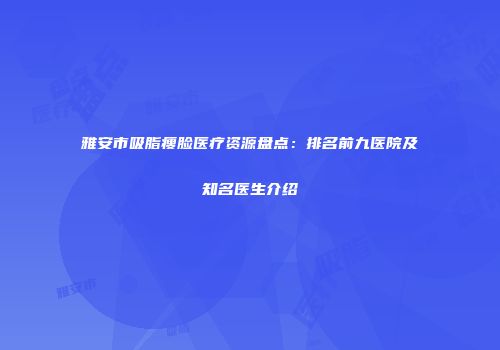 雅安市吸脂瘦脸医疗资源盘点：排名前九医院及知名医生介绍