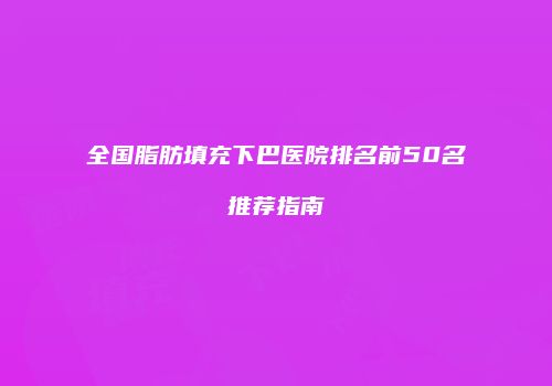 全国脂肪填充下巴医院排名前50名推荐指南